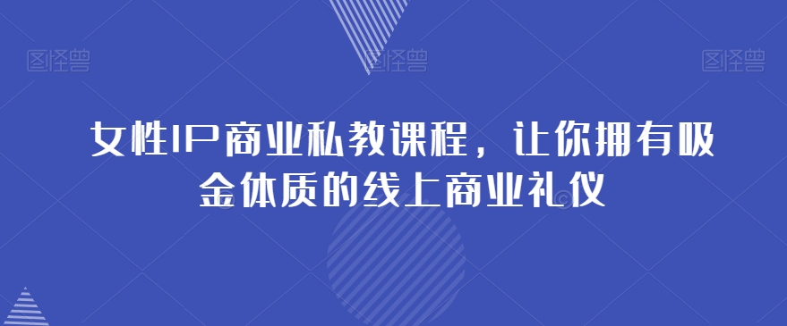 女性IP商业私教课程，让你拥有吸金体质的线上商业礼仪-猫哥网资源库