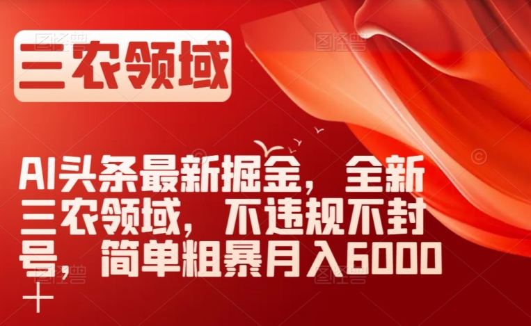 AI头条最新掘金，全新三农领域，不违规不封号，简单粗暴月入6000＋【揭秘】-猫哥网资源库