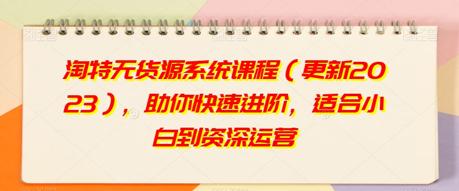 淘特无货源系统课程（更新2023），助你快速进阶，适合小白到资深运营-猫哥网资源库