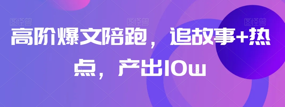 高阶爆文陪跑，追故事+热点，产出10w+-猫哥网资源库