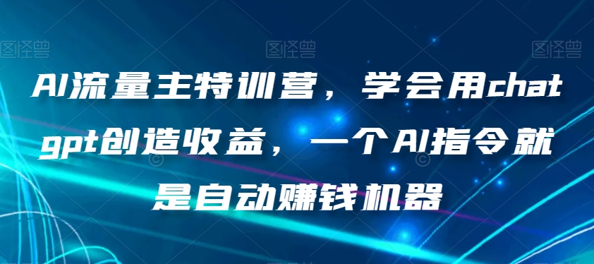 AI流量主特训营，学会用chatgpt创造收益，一个AI指令就是自动赚钱机器-猫哥网资源库