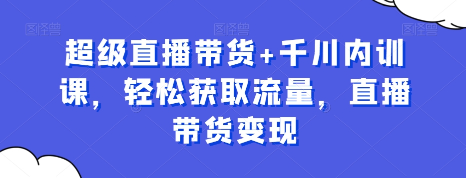 超级直播带货+千川内训课，轻松获取流量，直播带货变现-猫哥网资源库