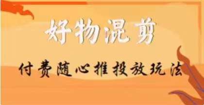 【万三】好物混剪付费随心推投放玩法，随心投放小课抖音教程-猫哥网资源库