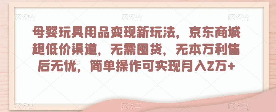 母婴玩具用品变现新玩法，京东商城超低价渠道，简单操作可实现月入2万+【揭秘】-猫哥网资源库