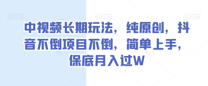 中视频长期玩法，纯原创，抖音不倒项目不倒，简单上手，保底月入过W【揭秘】-猫哥网资源库