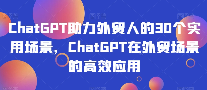 ChatGPT助力外贸人的30个实用场景，ChatGPT在外贸场景的高效应用-猫哥网资源库