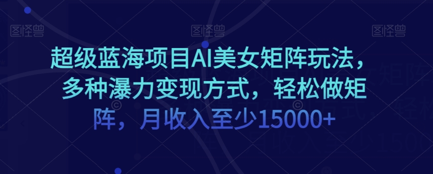 超级蓝海项目AI美女矩阵玩法，多种瀑力变现方式，轻松做矩阵，月收入至少15000+【揭秘】-猫哥网资源库