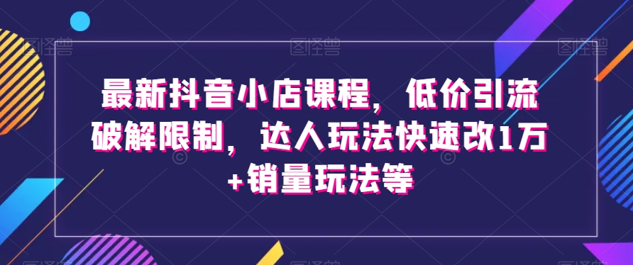 最新抖音小店课程，低价引流破解限制，达人玩法快速改1万+销量玩法等-猫哥网资源库