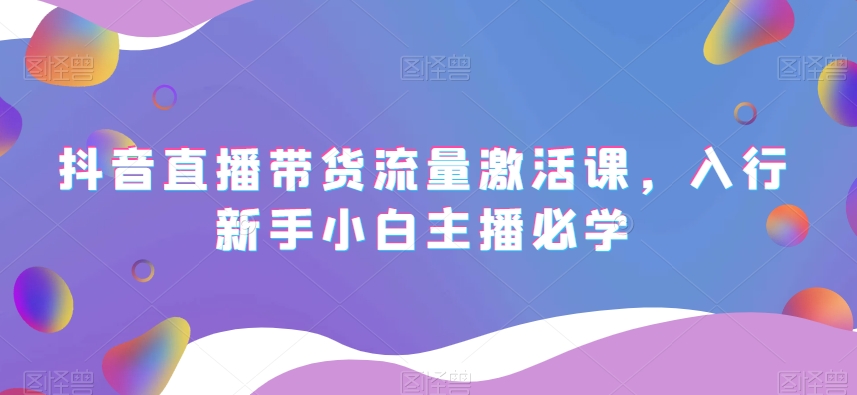 抖音直播带货流量激活课，入行新手小白主播必学-猫哥网资源库