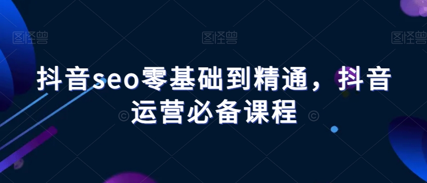 抖音seo零基础到精通，抖音运营必备课程-猫哥网资源库