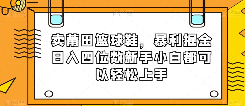 卖莆田篮球鞋，暴利掘金日入四位数新手小白都可以轻松上手【揭秘】-猫哥网资源库