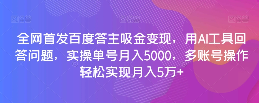 全网首发百度答主吸金变现，用AI工具回答问题，实操单号月入5000，多账号操作轻松实现月入5万+【揭秘】-猫哥网资源库