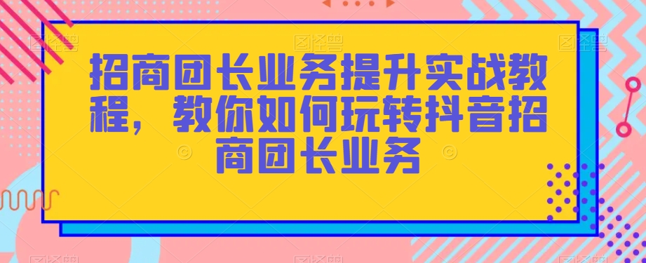 招商团长业务提升实战教程，教你如何玩转抖音招商团长业务-猫哥网资源库