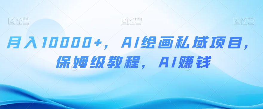 月入10000+，AI绘画私域项目，保姆级教程，AI赚钱【揭秘】-猫哥网资源库