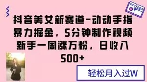 抖音美女新赛道-动动手指暴力掘金，5分钟制作视频，新手一周涨万粉，日收入500+【揭秘】-猫哥网资源库