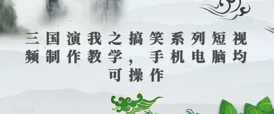 三国演我之搞笑系列短视频制作教学，手机电脑均可操作-猫哥网资源库