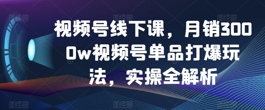 视频号线下课，月销3000w视频号单品打爆玩法，实操全解析-猫哥网资源库