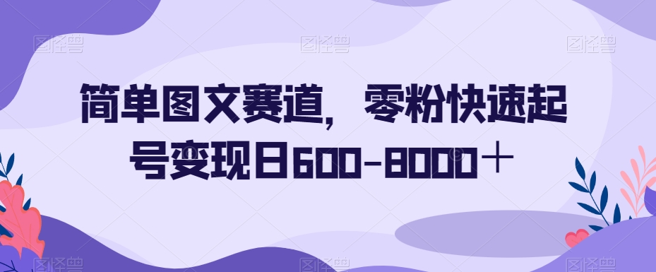 简单图文赛道，零粉快速起号变现日600-8000＋-猫哥网资源库