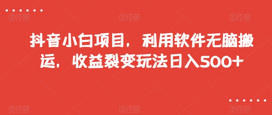 抖音小白项目，利用软件无脑搬运，收益裂变玩法日入500+【揭秘】-猫哥网资源库