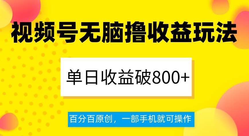 视频号无脑撸收益玩法，单日收益破800+，百分百原创，一部手机就可操作【揭秘】-猫哥网资源库