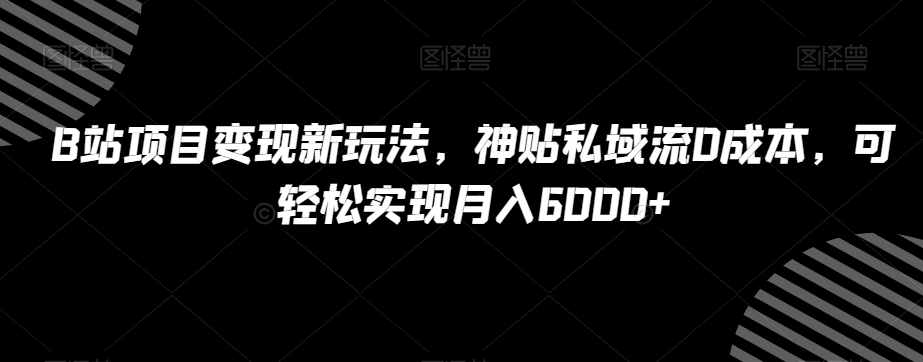B站项目变现新玩法，神贴私域流0成本，可轻松实现月入6000+【揭秘】-猫哥网资源库