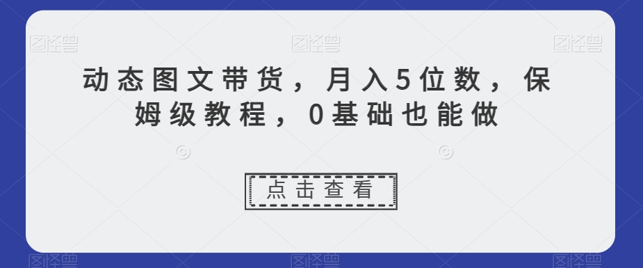 动态图文带货，月入5位数，保姆级教程，0基础也能做【揭秘】-猫哥网资源库