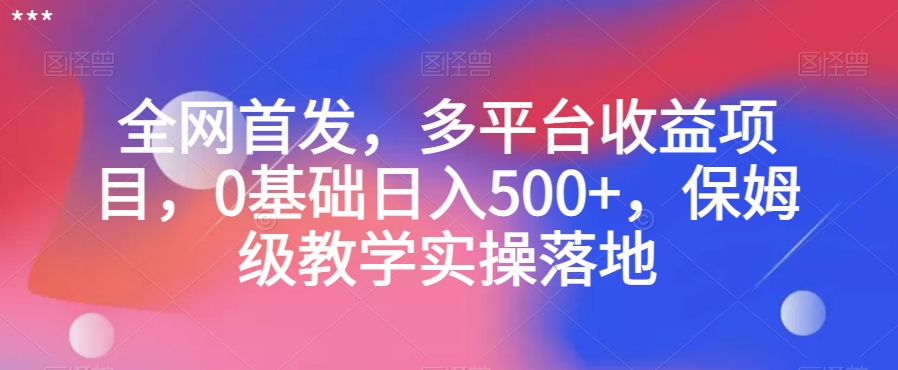 全网首发，多平台收益项目，0基础日入500+，保姆级教学实操落地【揭秘】-猫哥网资源库