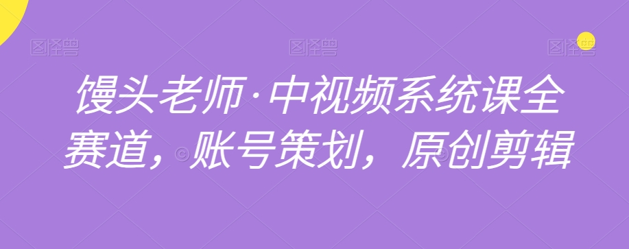 馒头老师·中视频系统课全赛道，账号策划，原创剪辑-猫哥网资源库