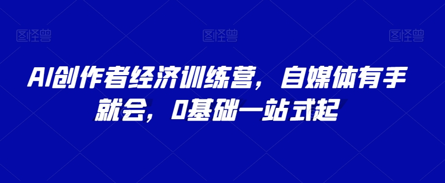 AI创作者经济训练营，自媒体有手就会，0基础一站式起-猫哥网资源库
