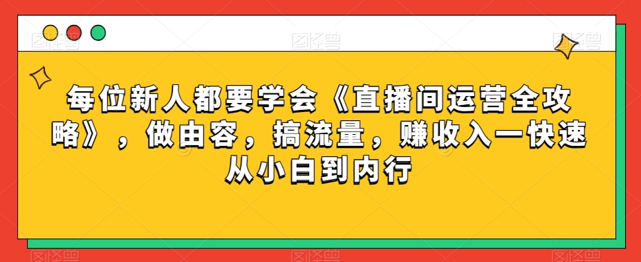 每位新人都要学会《直播间运营全攻略》，做由容，搞流量，赚收入一快速从小白到内行-猫哥网资源库