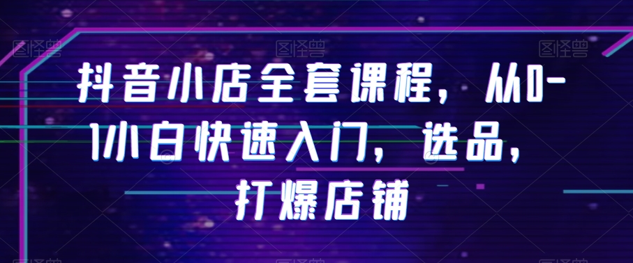 抖音小店全套课程，从0-1小白快速入门，选品，打爆店铺-猫哥网资源库