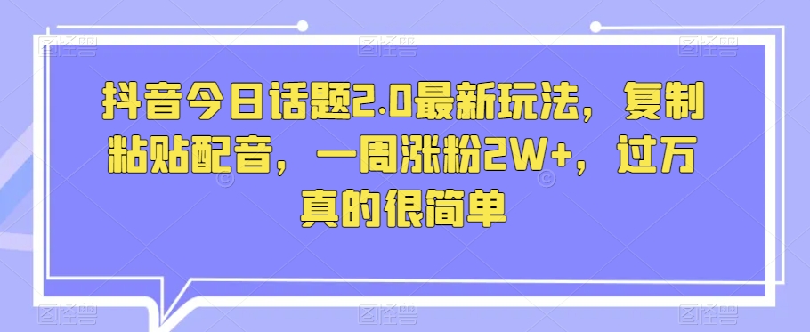 抖音今日话题2.0最新玩法，复制粘贴配音，一周涨粉2W+，过万真的很简单-猫哥网资源库