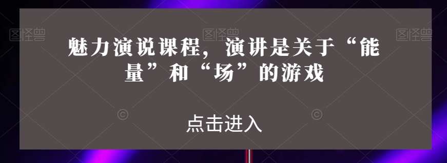 魅力演说课程，演讲是关于“能量”和“场”的游戏-猫哥网资源库