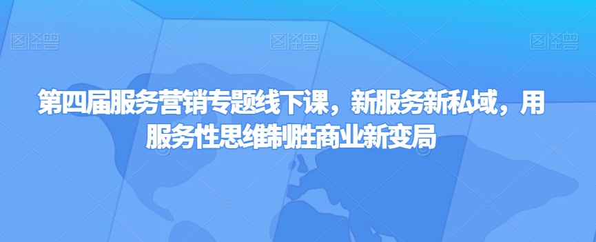 第四届服务营销专题线下课，新服务新私域，用服务性思维制胜商业新变局-猫哥网资源库