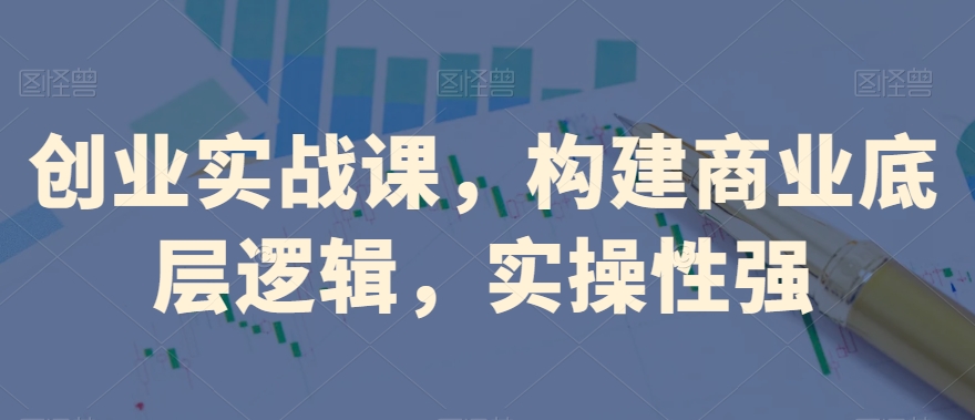 创业实战课，​构建商业底层逻辑，实操性强-猫哥网资源库