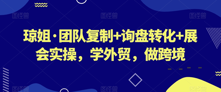 琼姐·团队复制+询盘转化+展会实操，学外贸，做跨境-猫哥网资源库