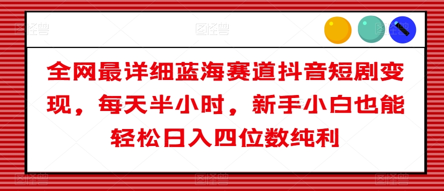 全网最详细蓝海赛道抖音短剧变现，每天半小时，新手小白也能轻松日入四位数纯利【揭秘】-猫哥网资源库