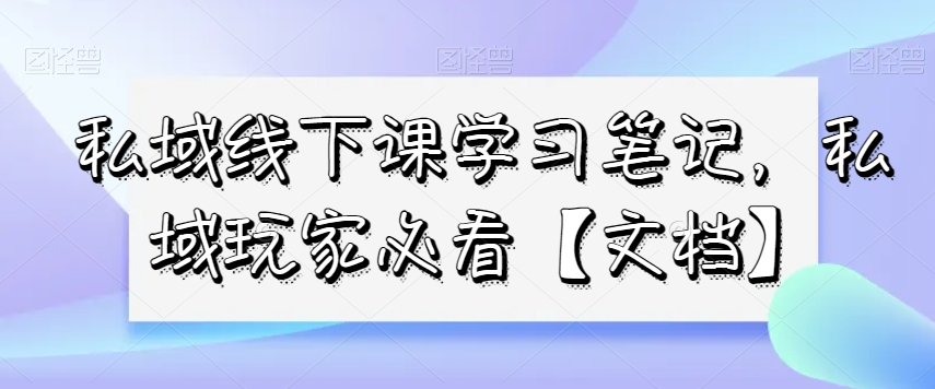 私域线下课学习笔记，​私域玩家必看【文档】-猫哥网资源库
