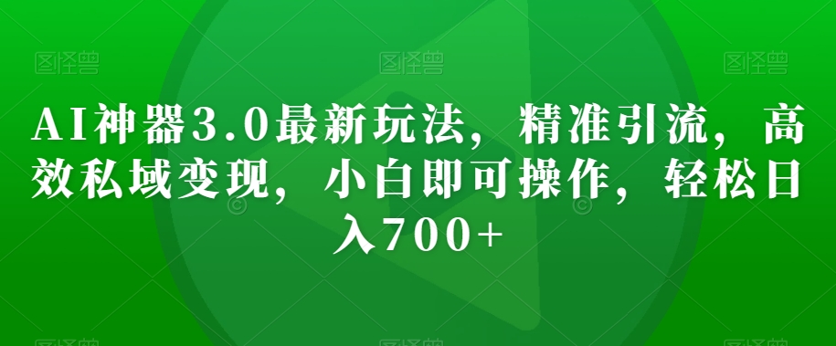 AI神器3.0最新玩法，精准引流，高效私域变现，小白即可操作，轻松日入700+【揭秘】-猫哥网资源库