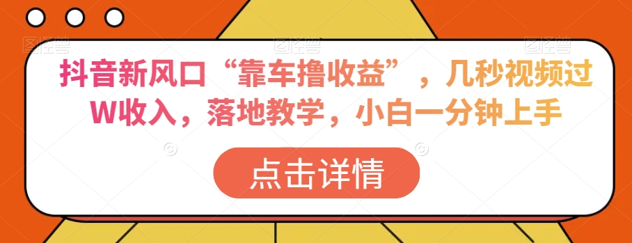 抖音新风口“靠车撸收益”，几秒视频过W收入，落地教学，小白一分钟上手【揭秘】-猫哥网资源库