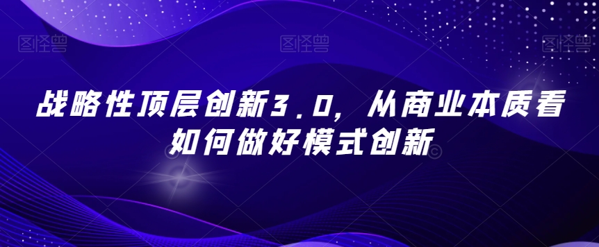 战略性顶层创新3.0，从商业本质看如何做好模式创新-猫哥网资源库