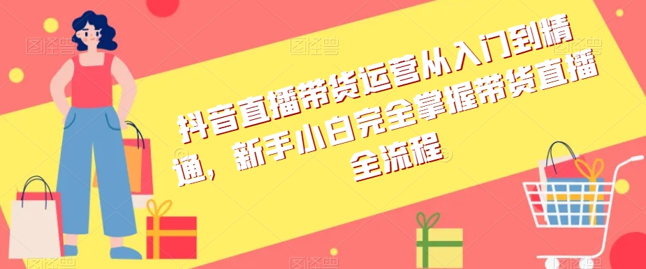 抖音直播带货运营从入门到精通，新手小白完全掌握带货直播全流程-猫哥网资源库