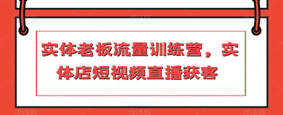 实体老板流量训练营，实体店短视频直播获客-猫哥网资源库