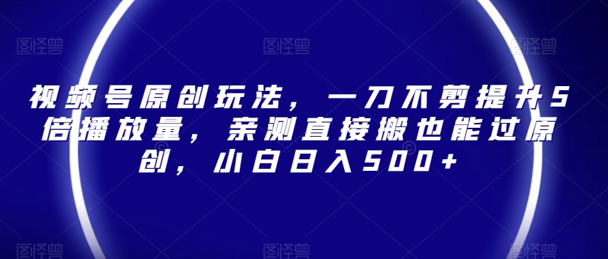 视频号原创玩法，一刀不剪提升5倍播放量，亲测直接搬也能过原创，小白日入500+【揭秘】-猫哥网资源库