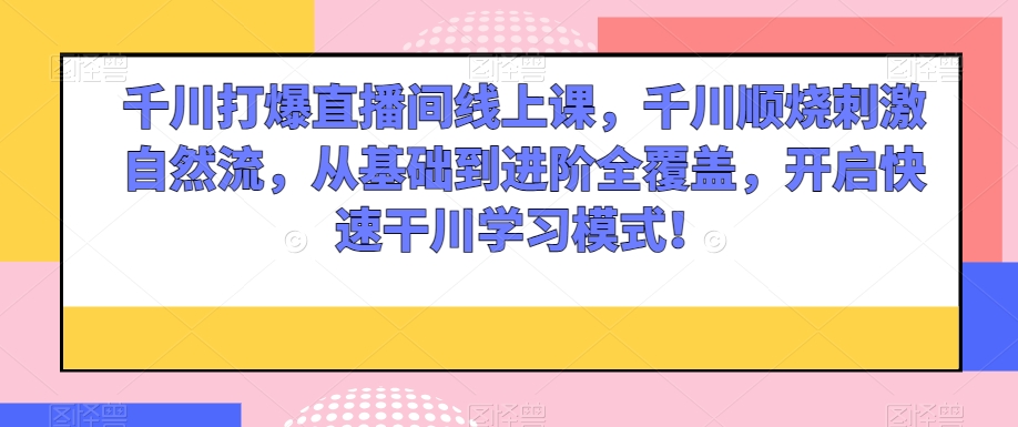 千川打爆直播间线上课，千川顺烧刺激自然流，从基础到进阶全覆盖，开启快速干川学习模式！-猫哥网资源库