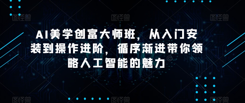 AI美学创富大师班，从入门安装到操作进阶，循序渐进带你领略人工智能的魅力-猫哥网资源库