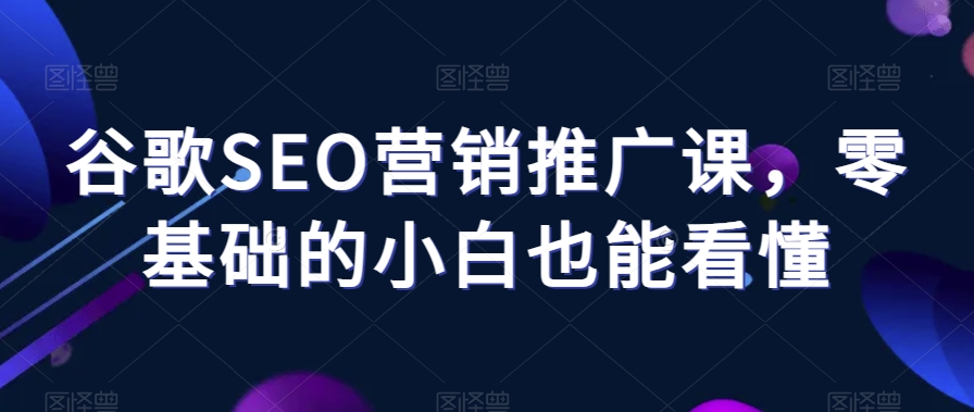 谷歌SEO营销推广课，零基础的小白也能看懂-猫哥网资源库