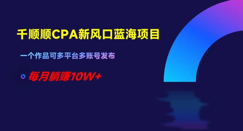 千顺顺CPA新风口蓝海项目，一个作品可多平台多账号发布，每月躺赚10W+【揭秘】-猫哥网资源库