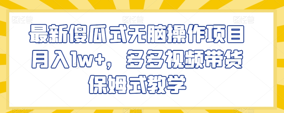 最新傻瓜式无脑操作项目月入1w+，多多视频带货保姆式教学【揭秘】-猫哥网资源库
