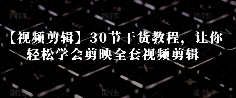 【视频剪辑】30节干货教程，让你轻松学会剪映全套视频剪辑-猫哥网资源库